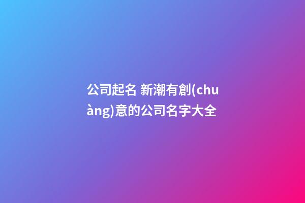 公司起名 新潮有創(chuàng)意的公司名字大全-第1張-公司起名-玄機(jī)派